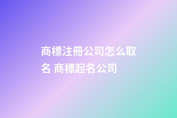 商標注冊公司怎么取名 商標起名公司-第1張-公司起名-玄機派